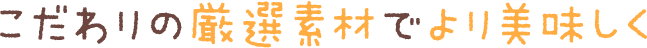 こだわりの厳選素材でより美味しく